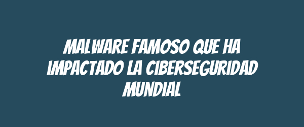 Malware famoso que ha impactado la ciberseguridad mundial Malware famoso que ha impactado la ciberseguridad mundial