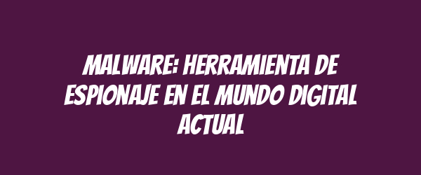 Malware: herramienta de espionaje en el mundo digital actual