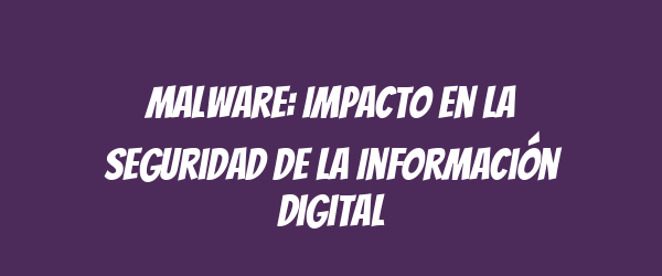 Malware: Impacto en la Seguridad de la Información Digital