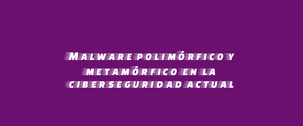 Malware polimórfico y metamórfico en la ciberseguridad actual