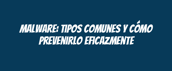 Malware: tipos comunes y cómo prevenirlo eficazmente