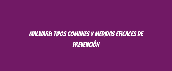 Malware: Tipos comunes y medidas eficaces de prevención Malware: Tipos comunes y medidas eficaces de prevención
