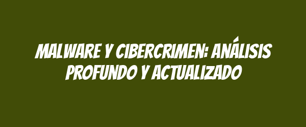 Malware y cibercrimen: análisis profundo y actualizado