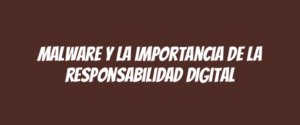 Malware y la importancia de la responsabilidad digital