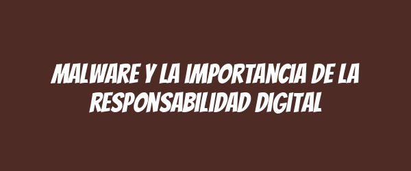 Malware y la importancia de la responsabilidad digital