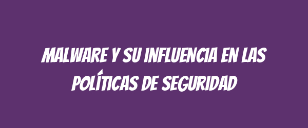 Malware y su influencia en las políticas de seguridad Malware y su influencia en las políticas de seguridad
