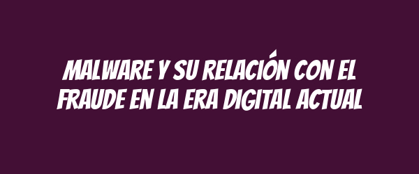 Malware y su relación con el fraude en la era digital actual Malware y su relación con el fraude en la era digital actual