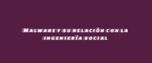 Malware y su relación con la ingeniería social
