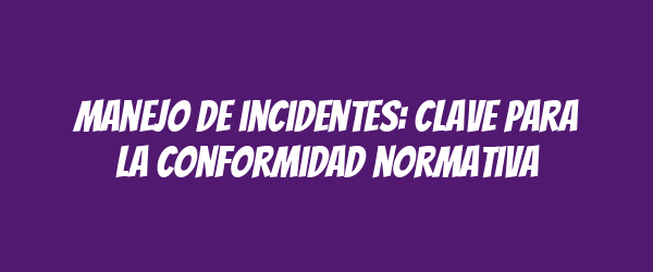 Manejo de incidentes: clave para la conformidad normativa