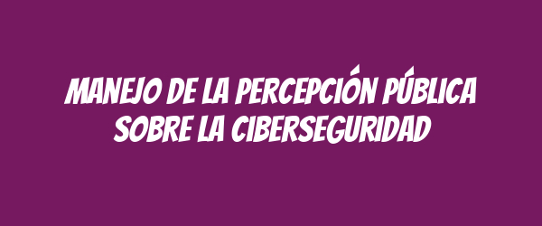 Manejo de la percepción pública sobre la ciberseguridad Manejo de la percepción pública sobre la ciberseguridad