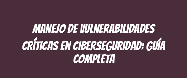 Manejo de vulnerabilidades críticas en ciberseguridad: guía completa Manejo de vulnerabilidades críticas en ciberseguridad: guía completa