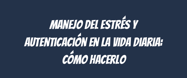 Manejo del estrés y autenticación en la vida diaria: Cómo hacerlo