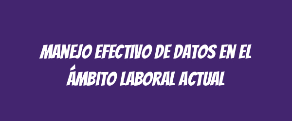 Manejo efectivo de datos en el ámbito laboral actual