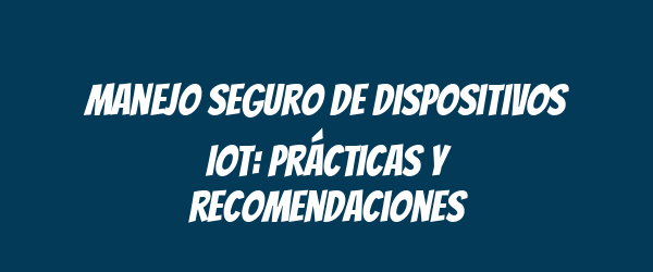 Manejo seguro de dispositivos IoT: prácticas y recomendaciones