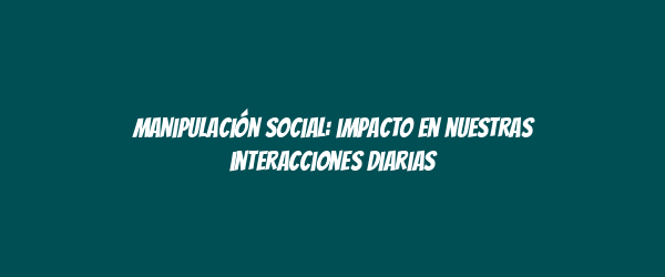 Manipulación social: impacto en nuestras interacciones diarias Manipulación social: impacto en nuestras interacciones diarias