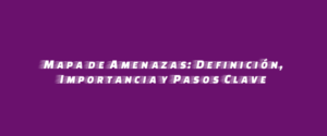 Mapa de Amenazas: Definición, Importancia y Pasos Clave