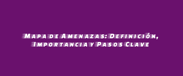 Mapa de Amenazas: Definición, Importancia y Pasos Clave Mapa de Amenazas: Definición, Importancia y Pasos Clave