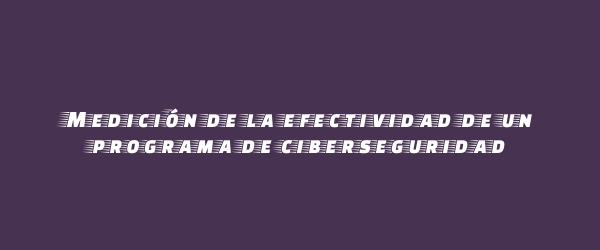 Medición de la efectividad de un programa de ciberseguridad