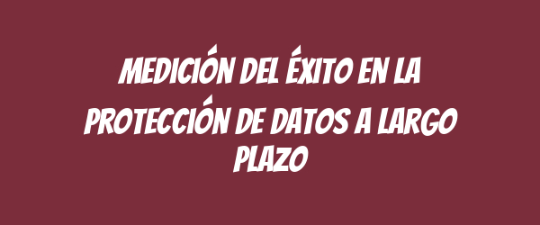 Medición del éxito en la protección de datos a largo plazo