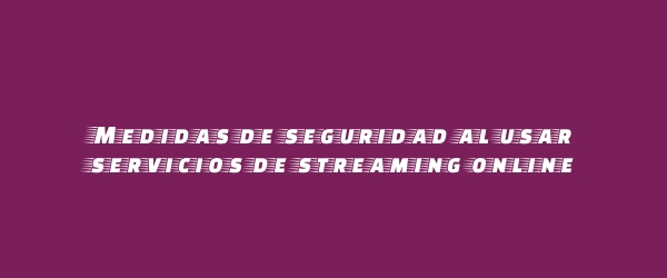 Medidas de seguridad al usar servicios de streaming online Medidas de seguridad al usar servicios de streaming online