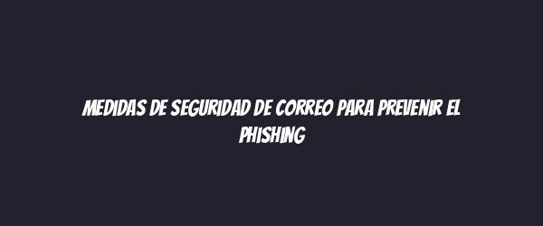 Medidas de seguridad de correo para prevenir el phishing