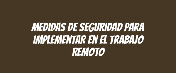 Medidas de seguridad para implementar en el trabajo remoto