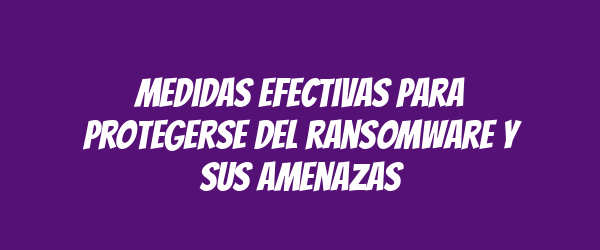 Medidas efectivas para protegerse del ransomware y sus amenazas