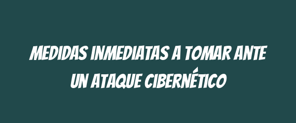 Medidas inmediatas a tomar ante un ataque cibernético Medidas inmediatas a tomar ante un ataque cibernético