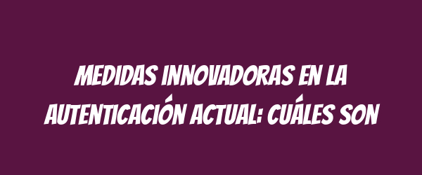 Medidas innovadoras en la autenticación actual: Cuáles son Medidas innovadoras en la autenticación actual: Cuáles son