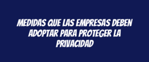 Medidas que las empresas deben adoptar para proteger la privacidad
