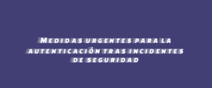 Medidas urgentes para la autenticación tras incidentes de seguridad