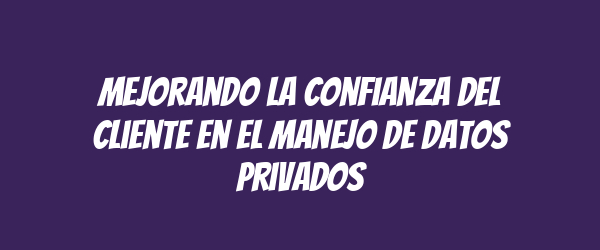 Mejorando la confianza del cliente en el manejo de datos privados Mejorando la confianza del cliente en el manejo de datos privados