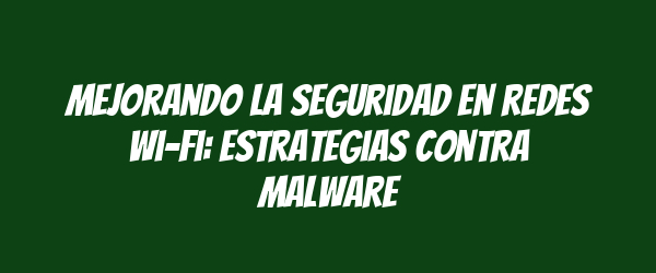 Mejorando la seguridad en redes Wi-Fi: estrategias contra malware Mejorando la seguridad en redes Wi-Fi: estrategias contra malware