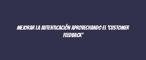 Mejorar la autenticación aprovechando el 'customer feedback'