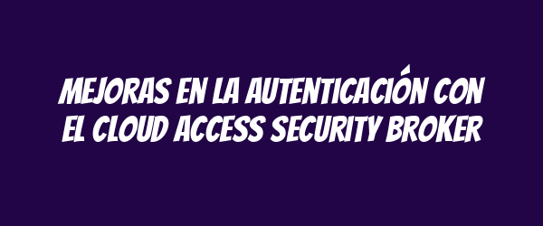 Mejoras en la autenticación con el Cloud Access Security Broker