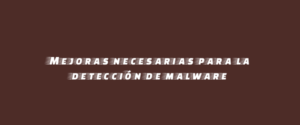 Mejoras necesarias para la detección de malware