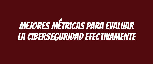 Mejores métricas para evaluar la ciberseguridad efectivamente