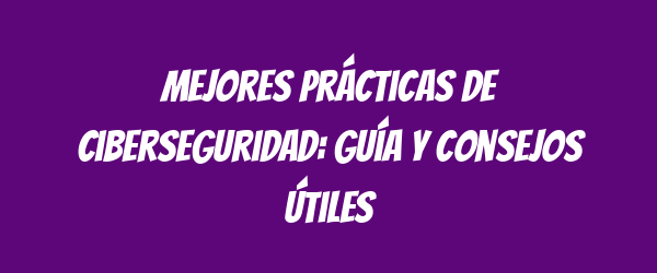 Mejores Prácticas de Ciberseguridad: Guía y Consejos Útiles Mejores Prácticas de Ciberseguridad: Guía y Consejos Útiles