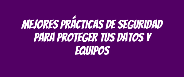 Mejores prácticas de seguridad para proteger tus datos y equipos