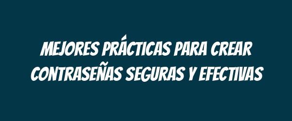 Mejores prácticas para crear contraseñas seguras y efectivas