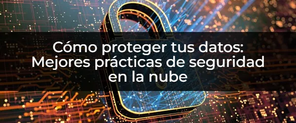 Cómo proteger tus datos: Mejores prácticas de seguridad en la nube ¿Quieres que tus datos en la nube estén seguros? Mejores prácticas para protegerlos