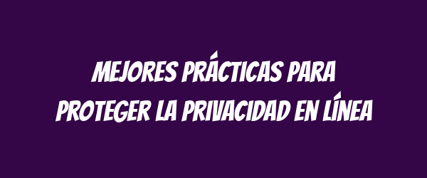 Mejores Prácticas para Proteger la Privacidad en Línea Mejores Prácticas para Proteger la Privacidad en Línea