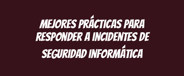 Mejores prácticas para responder a incidentes de seguridad informática Mejores prácticas para responder a incidentes de seguridad informática