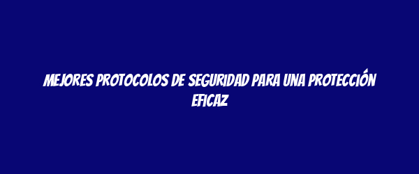 Mejores protocolos de seguridad para una protección eficaz Mejores protocolos de seguridad para una protección eficaz