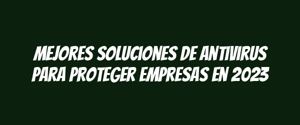 Mejores soluciones de antivirus para proteger empresas en 2023