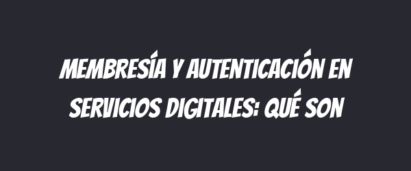 Membresía y autenticación en servicios digitales: qué son Membresía y autenticación en servicios digitales: qué son