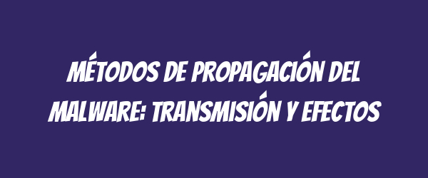 Métodos de propagación del malware: Transmisión y efectos