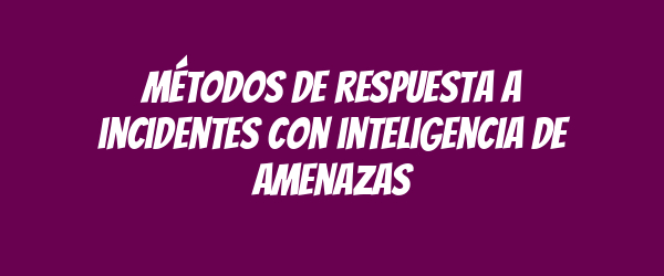 Métodos de respuesta a incidentes con inteligencia de amenazas
