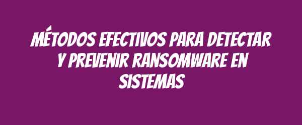 Métodos efectivos para detectar y prevenir ransomware en sistemas