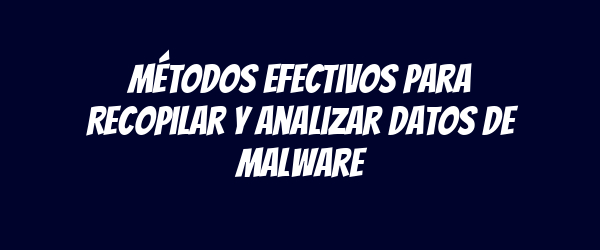 Métodos Efectivos para Recopilar y Analizar Datos de Malware Métodos Efectivos para Recopilar y Analizar Datos de Malware